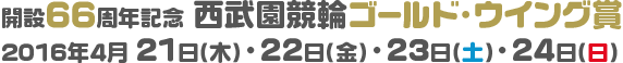 開設66周年記念 西武園競輪ゴールド・ウイング賞 2016年4月 21日（木）・22日（金）・23日（土）・24日（日）
