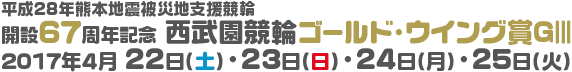 平成28年熊本地震被災地支援競輪 開設67周年記念 西武園競輪ゴールド・ウイング賞GⅢ 2017年4月22日（土）・23日（日）・24日（月）・25日（火）