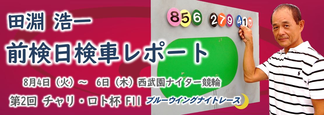 8月4日 6日 西武園競輪 第2回チャリ ロト杯 Fll 前検日検車レポート 西武園競輪場オフィシャルサイト